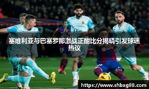 塞维利亚与巴塞罗那激战正酣比分揭晓引发球迷热议