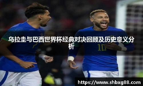 乌拉圭与巴西世界杯经典对决回顾及历史意义分析