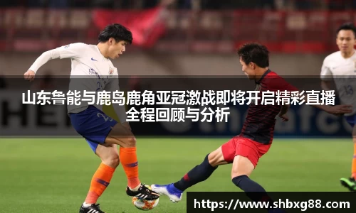 山东鲁能与鹿岛鹿角亚冠激战即将开启精彩直播全程回顾与分析